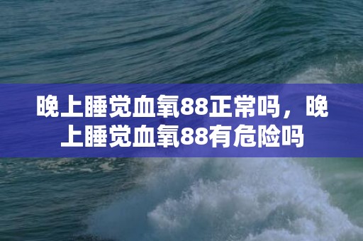 晚上睡觉血氧88正常吗，晚上睡觉血氧88有危险吗