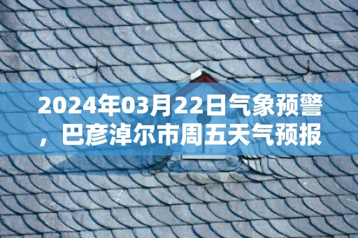 2024年03月22日气象预警，巴彦淖尔市周五天气预报 大部多云