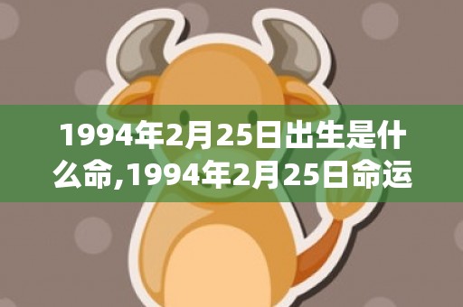 1994年2月25日出生是什么命,1994年2月25日命运怎么样(1994年2月23号阴历是多少)