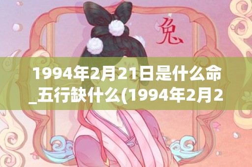 1994年2月21日是什么命_五行缺什么(1994年2月25日阳历是多少)