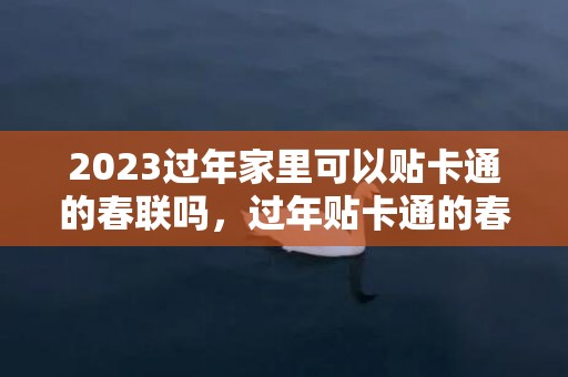 2023过年家里可以贴卡通的春联吗，过年贴卡通的春联好不好