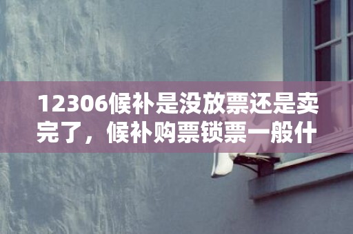 12306候补是没放票还是卖完了，候补购票锁票一般什么放票