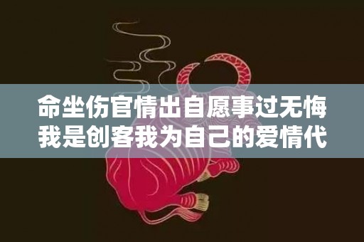 命坐伤官情出自愿事过无悔我是创客我为自己的爱情代言