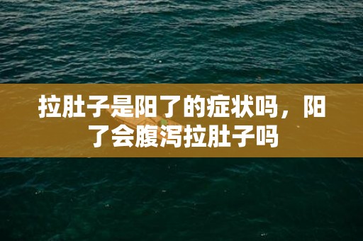 拉肚子是阳了的症状吗，阳了会腹泻拉肚子吗