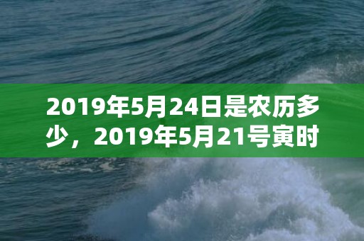 2019年5月24日是农历多少，2019年5月21号寅时出生的男孩起名时要注意什么