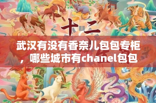 武汉有没有香奈儿包包专柜，哪些城市有chanel包包专柜