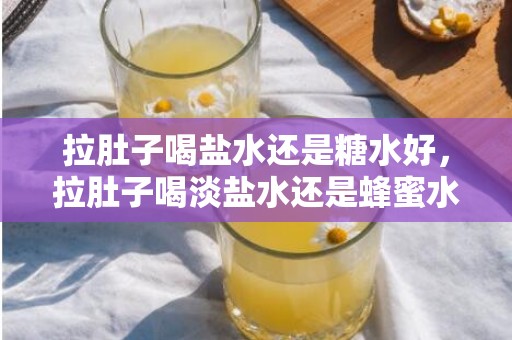 拉肚子喝盐水还是糖水好，拉肚子喝淡盐水还是蜂蜜水好