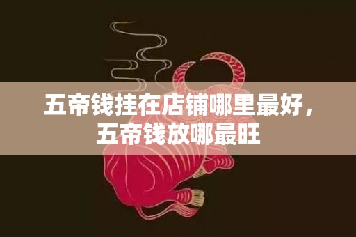 五帝钱挂在店铺哪里最好，五帝钱放哪最旺