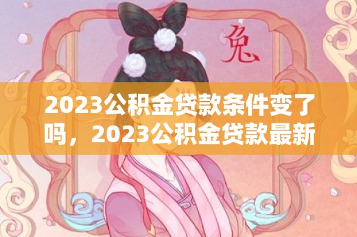 2023公积金贷款条件变了吗，2023公积金贷款最新利率