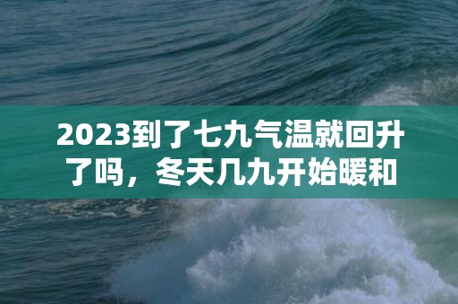 2023到了七九气温就回升了吗，冬天几九开始暖和