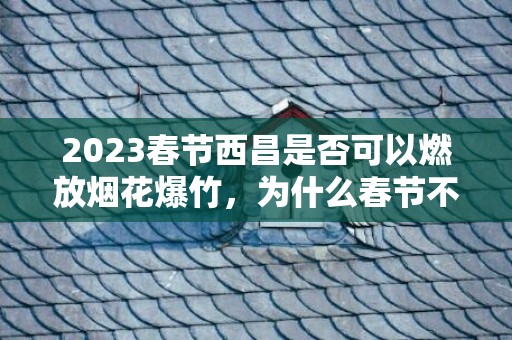 2023春节西昌是否可以燃放烟花爆竹，为什么春节不让放烟花