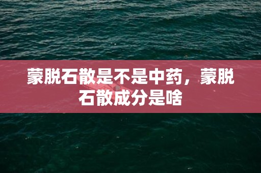 蒙脱石散是不是中药，蒙脱石散成分是啥