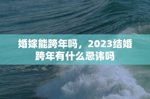 婚嫁能跨年吗，2023结婚跨年有什么忌讳吗