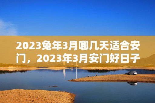 2023兔年3月哪几天适合安门，2023年3月安门好日子查询