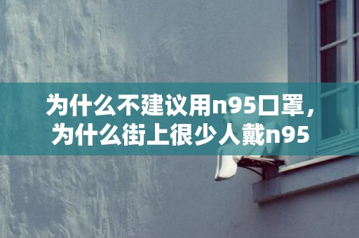 为什么不建议用n95口罩，为什么街上很少人戴n95