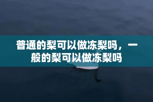 普通的梨可以做冻梨吗，一般的梨可以做冻梨吗