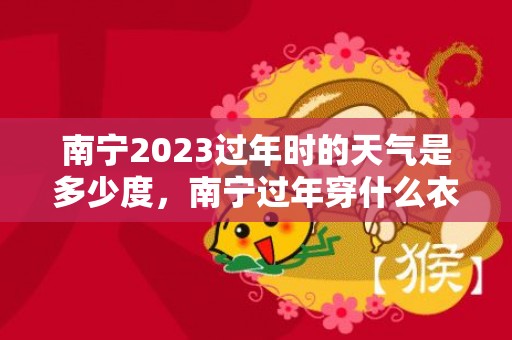 南宁2023过年时的天气是多少度，南宁过年穿什么衣服合适