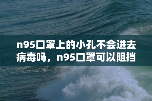 n95口罩上的小孔不会进去病毒吗，n95口罩可以阻挡多大的病毒