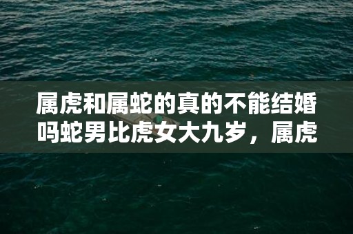 属虎和属蛇的真的不能结婚吗蛇男比虎女大九岁，属虎和属蛇的真的不能结婚吗，虎和蛇婚配会如何