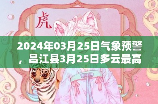 2024年03月25日气象预警，昌江县3月25日多云最高气温35度