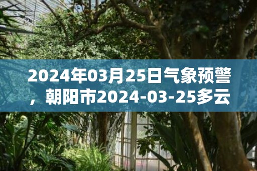 2024年03月25日气象预警，朝阳市2024-03-25多云转晴最高气温13℃