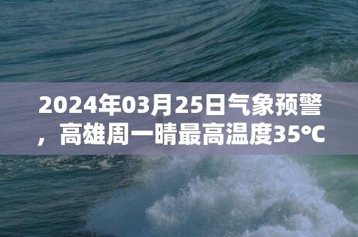 2024年03月25日气象预警，高雄周一晴最高温度35℃