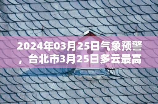 2024年03月25日气象预警，台北市3月25日多云最高气温28℃