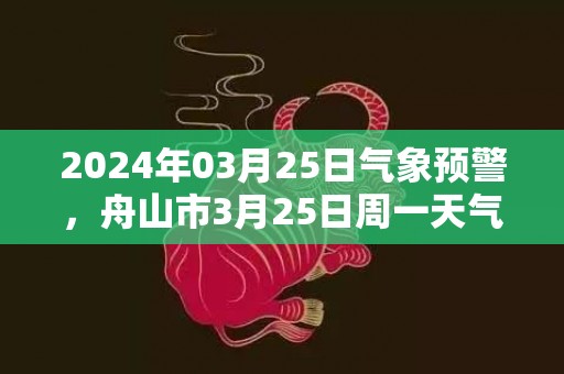 2024年03月25日气象预警，舟山市3月25日周一天气预报 大部多云转小雨