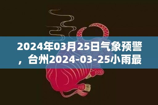 2024年03月25日气象预警，台州2024-03-25小雨最高气温32℃