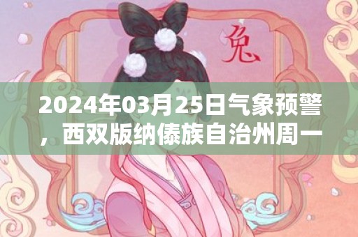 2024年03月25日气象预警，西双版纳傣族自治州周一晴转多云最高温度34度