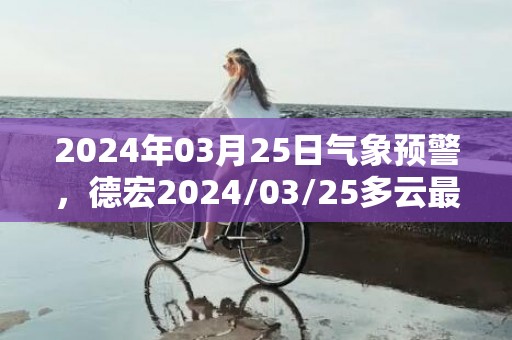 2024年03月25日气象预警，德宏2024/03/25多云最高温度29度