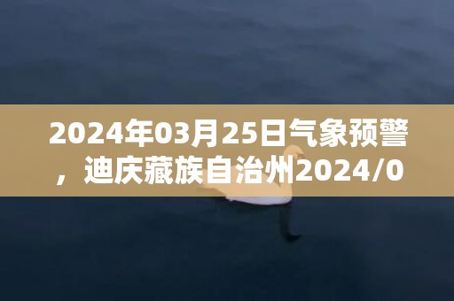 2024年03月25日气象预警，迪庆藏族自治州2024/03/25星期一天气预报 大部多云