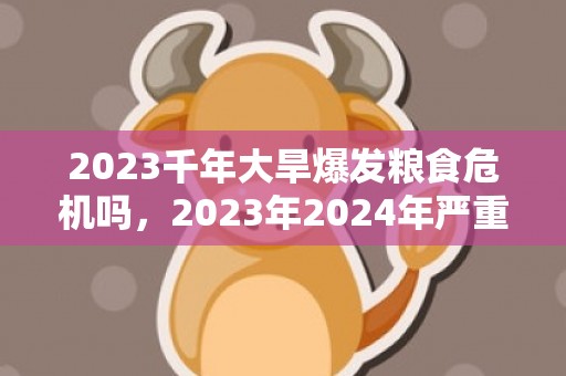 2023千年大旱爆发粮食危机吗，2023年2024年严重缺粮吗