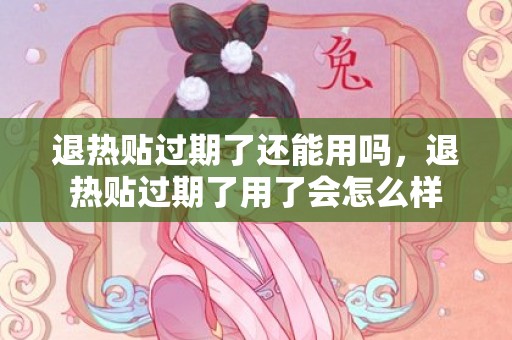 退热贴过期了还能用吗，退热贴过期了用了会怎么样