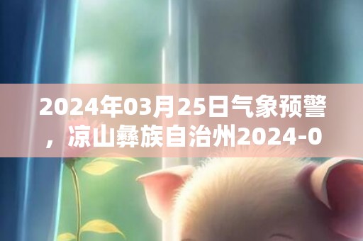 2024年03月25日气象预警，凉山彝族自治州2024-03-25周一多云最高温度30℃