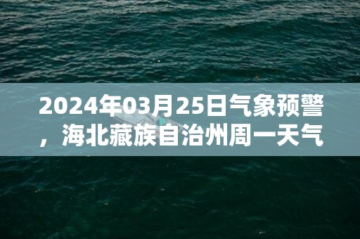 2024年03月25日气象预警，海北藏族自治州周一天气预报 大部晴转多云