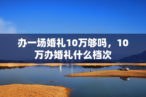 办一场婚礼10万够吗，10万办婚礼什么档次