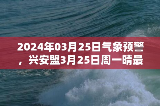 2024年03月25日气象预警，兴安盟3月25日周一晴最高气温11℃