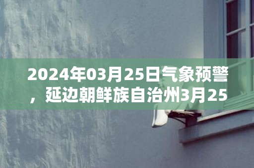 2024年03月25日气象预警，延边朝鲜族自治州3月25日天气预报 大部多云