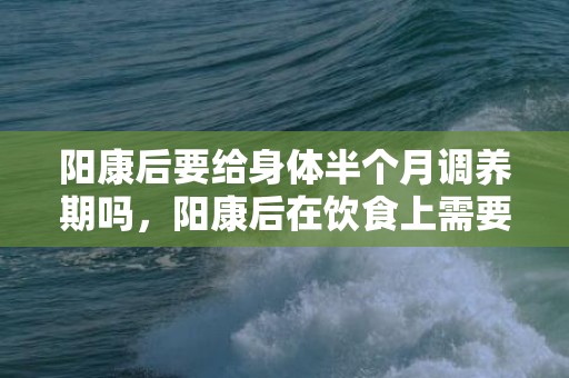 阳康后要给身体半个月调养期吗，阳康后在饮食上需要注意什么