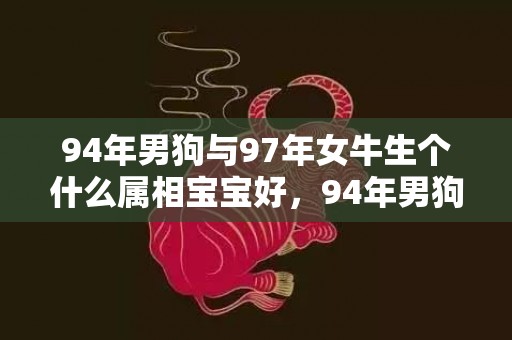 94年男狗与97年女牛生个什么属相宝宝好，94年男狗与97年女牛能婚配吗，属狗和属牛的结婚是不是吉日