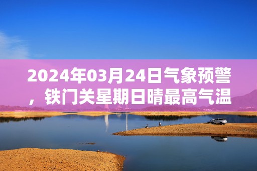 2024年03月24日气象预警，铁门关星期日晴最高气温18度