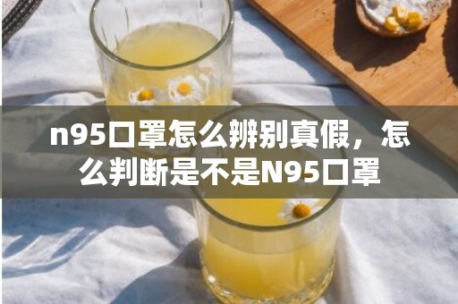 n95口罩怎么辨别真假，怎么判断是不是N95口罩