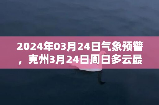 2024年03月24日气象预警，克州3月24日周日多云最高气温18度