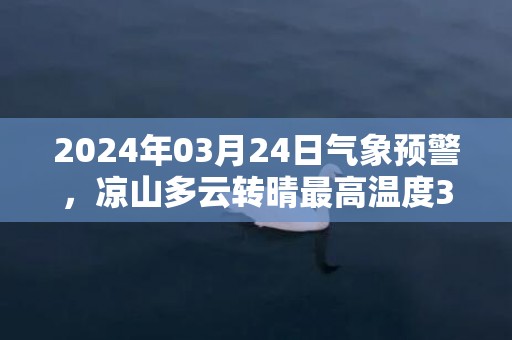 2024年03月24日气象预警，凉山多云转晴最高温度34度