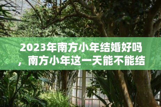 2023年南方小年结婚好吗，南方小年这一天能不能结婚