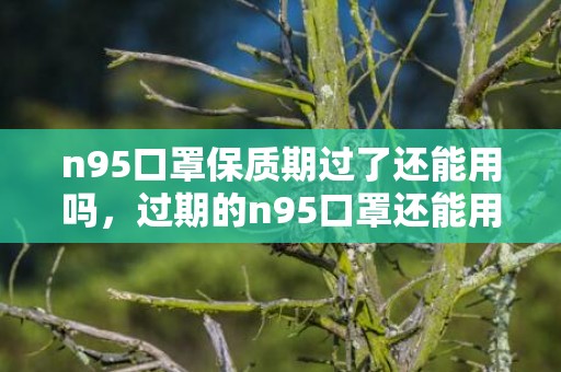 n95口罩保质期过了还能用吗，过期的n95口罩还能用吗