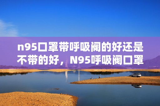 n95口罩带呼吸阀的好还是不带的好，N95呼吸阀口罩为什么不能带