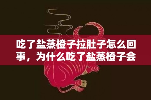 吃了盐蒸橙子拉肚子怎么回事，为什么吃了盐蒸橙子会拉肚子