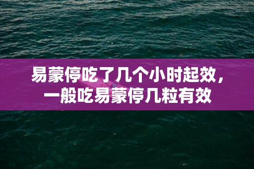 易蒙停吃了几个小时起效，一般吃易蒙停几粒有效